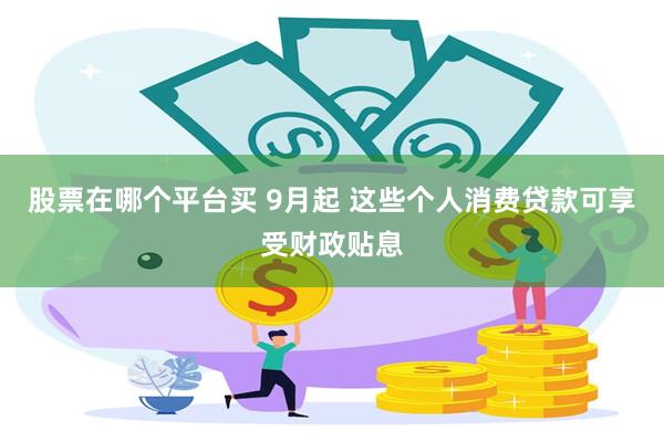 股票在哪个平台买 9月起 这些个人消费贷款可享受财政贴息