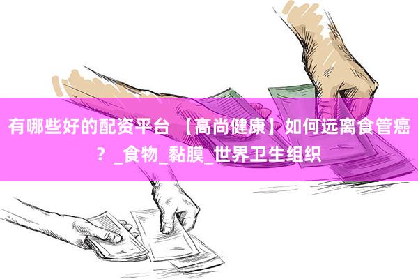 有哪些好的配资平台 【高尚健康】如何远离食管癌？_食物_黏膜_世界卫生组织
