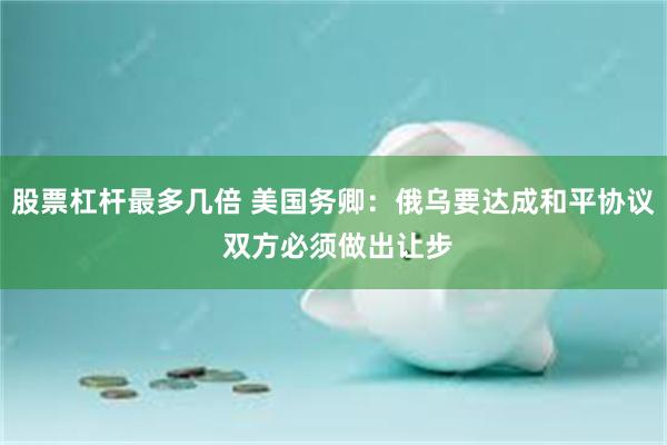 股票杠杆最多几倍 美国务卿：俄乌要达成和平协议 双方必须做出让步