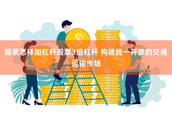 股票怎样加杠杆股票3倍杠杆 构建统一开放的交通运输市场